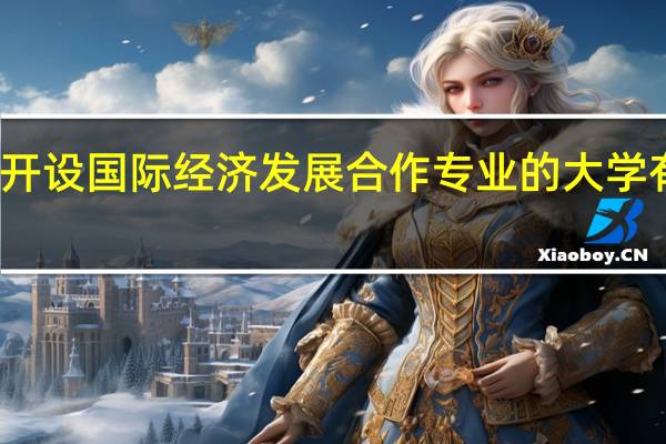 开设国际经济发展合作专业的大学有哪些
