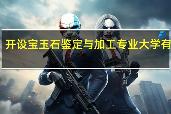 开设宝玉石鉴定与加工专业大学有哪些