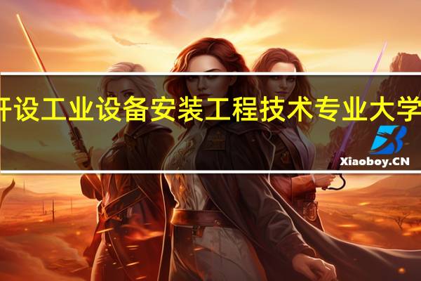 开设工业设备安装工程技术专业大学有哪些