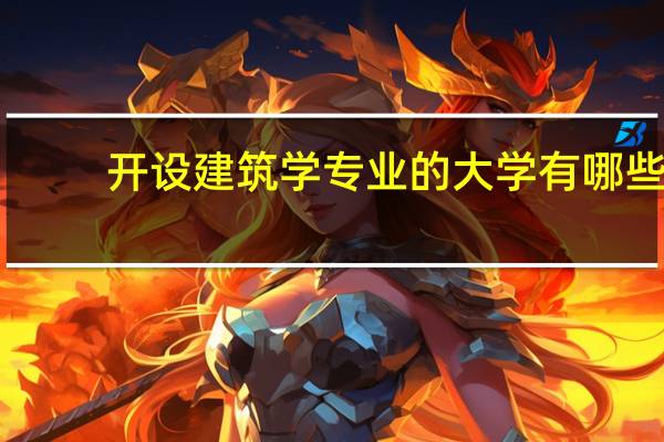 开设建筑学专业的大学有哪些,开设建筑学专业的大学有哪些