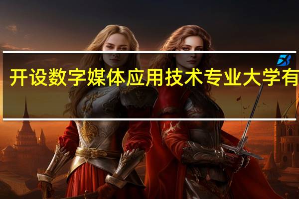 开设数字媒体应用技术专业大学有哪些