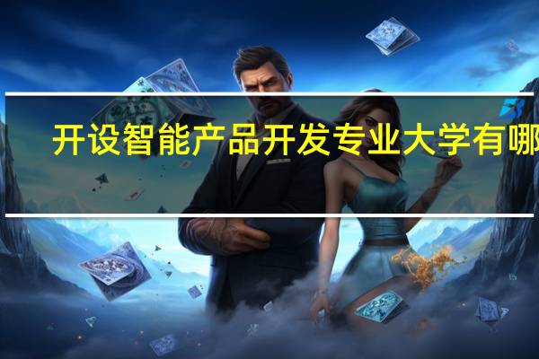 开设智能产品开发专业大学有哪些