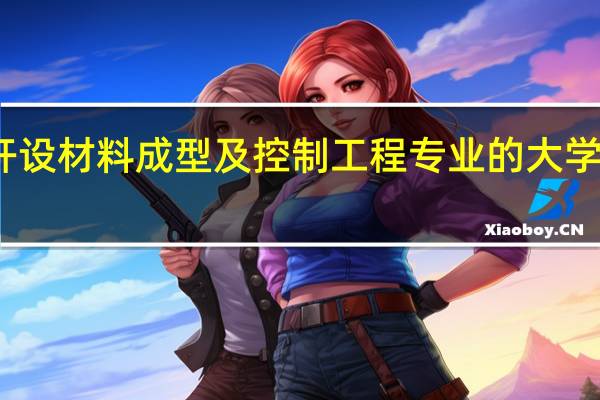 开设材料成型及控制工程专业的大学有哪些