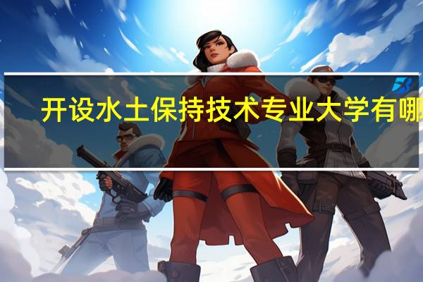 开设水土保持技术专业大学有哪些