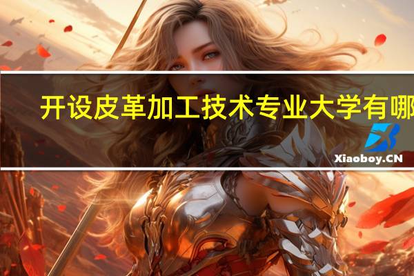 开设皮革加工技术专业大学有哪些