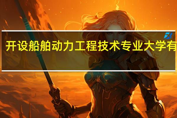 开设船舶动力工程技术专业大学有哪些