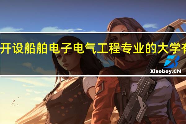 开设船舶电子电气工程专业的大学有哪些