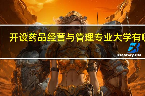 开设药品经营与管理专业大学有哪些