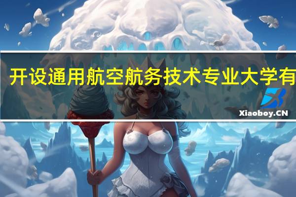 开设通用航空航务技术专业大学有哪些