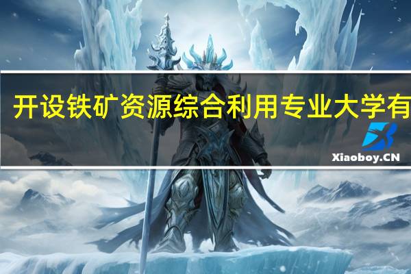 开设铁矿资源综合利用专业大学有哪些