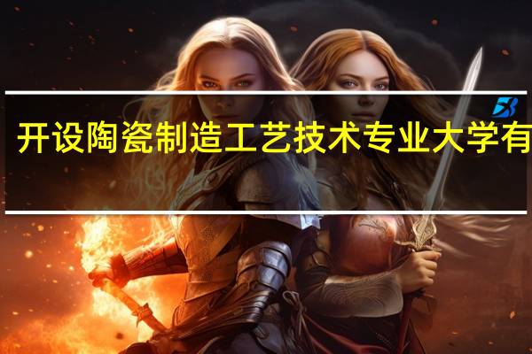 开设陶瓷制造工艺技术专业大学有哪些