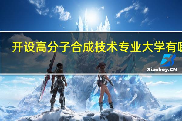 开设高分子合成技术专业大学有哪些