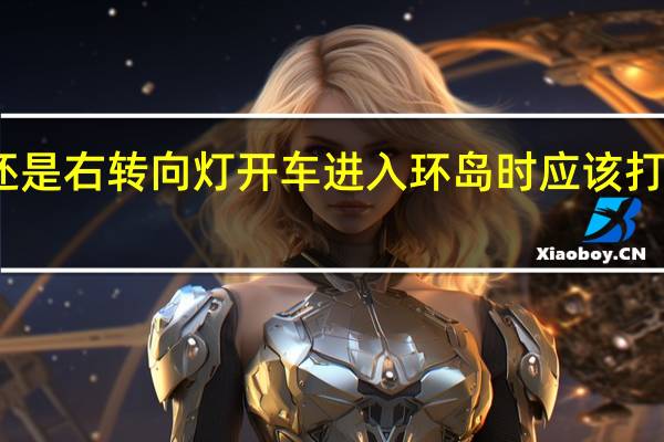 开车出环岛开左还是右转向灯 开车进入环岛时应该打左转向灯还是右转向灯