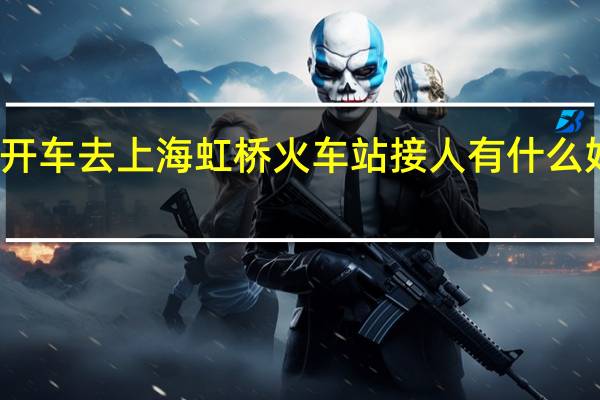开车去上海虹桥火车站接人有什么好办法？
