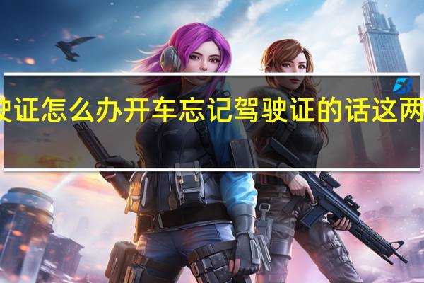 开车忘记带驾驶证怎么办 开车忘记驾驶证的话这两种方法可以化解尴尬