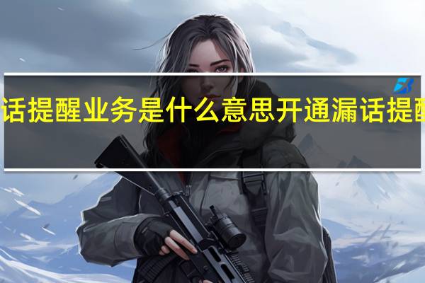 开通漏话提醒业务是什么意思 开通漏话提醒业务的意思