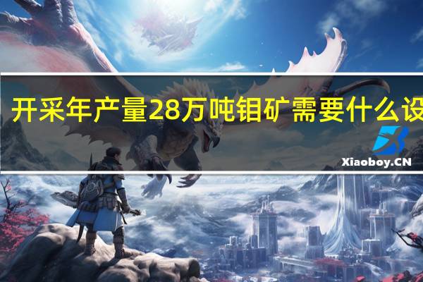 开采年产量28万吨钼矿需要什么设备呢