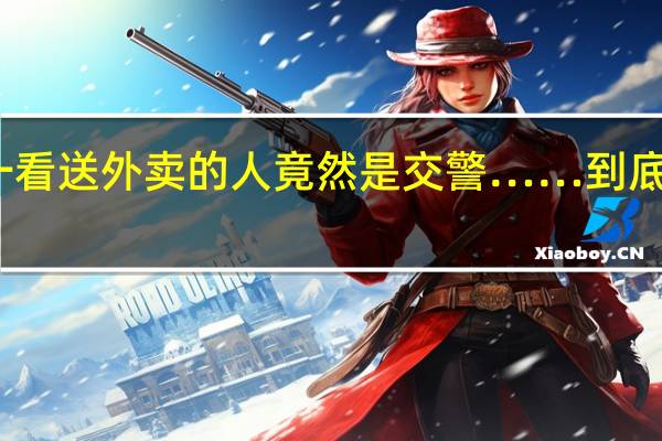 开门一看送外卖的人竟然是交警…… 到底什么情况呢