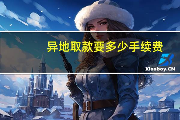 异地取款要多少手续费（咨询一下异地取款要手续费吗）