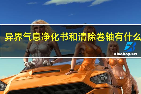 异界气息净化书和清除卷轴有什么区别（异界气息净化书和清除卷轴区别）