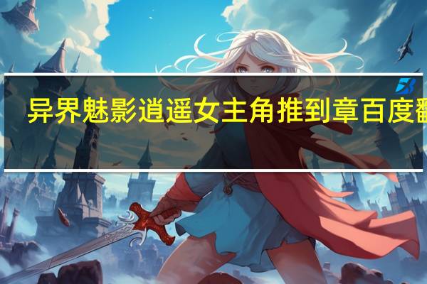 异界魅影逍遥女主角推到章百度翻译（异界魅影逍遥女主角）