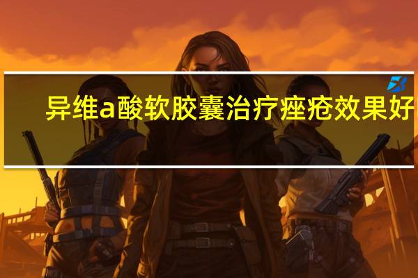 异维a酸软胶囊治疗痤疮效果好吗(异维a酸软胶囊治疗痤疮效果好吗)