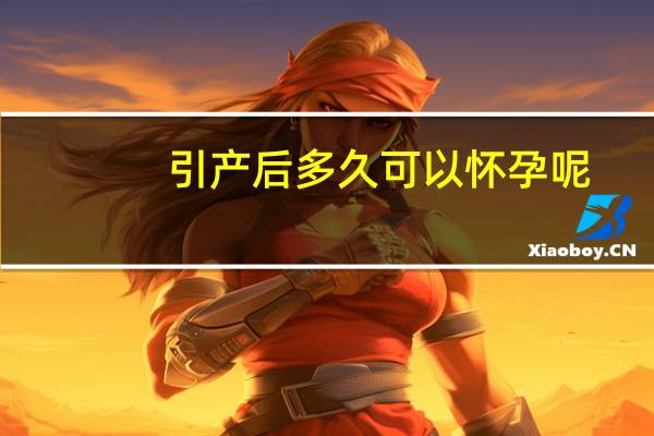 引产后多久可以怀孕呢（引产后多久可以怀孕）
