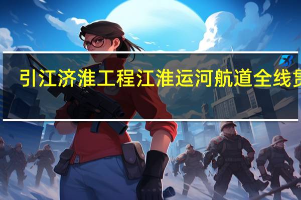 引江濟淮工程江淮運河航道全線貫通