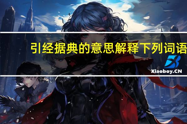 引经据典的意思解释下列词语（引经据典的意思）