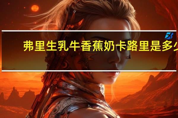 弗里生乳牛 香蕉奶卡路里是多少