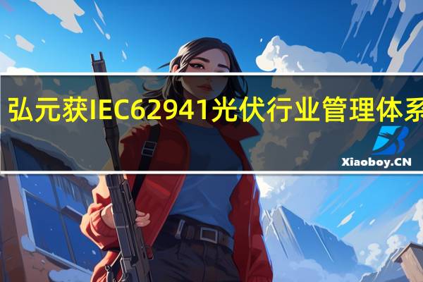 弘元获IEC 62941光伏行业管理体系证书