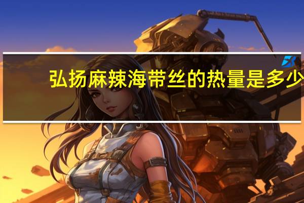 弘扬 麻辣海带丝的热量是多少
