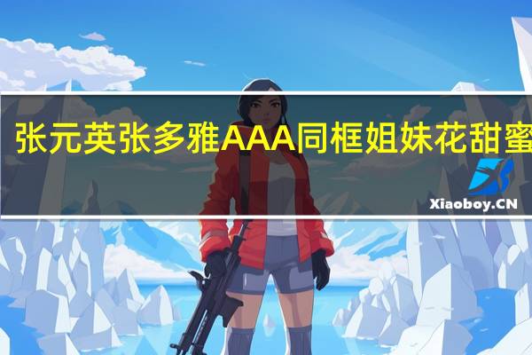 张元英张多雅AAA同框 姐妹花甜蜜互动