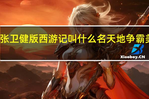 张卫健版西游记叫什么名天地争霸美猴王（张卫健版西游记叫什么）