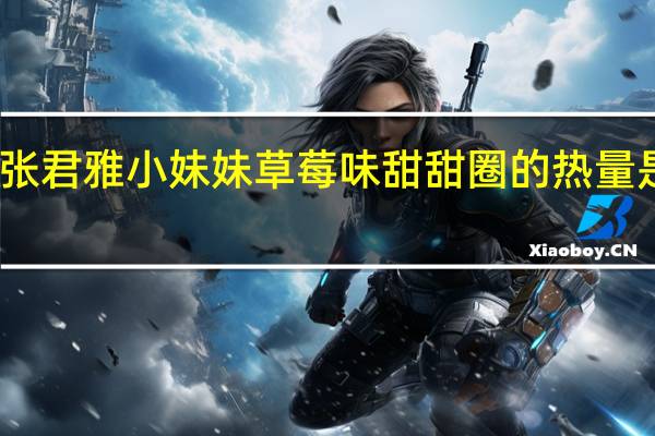 张君雅小妹妹 草莓味甜甜圈的热量是多少