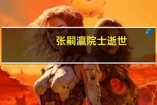 张嗣瀛院士逝世(关于张嗣瀛院士逝世的介绍)