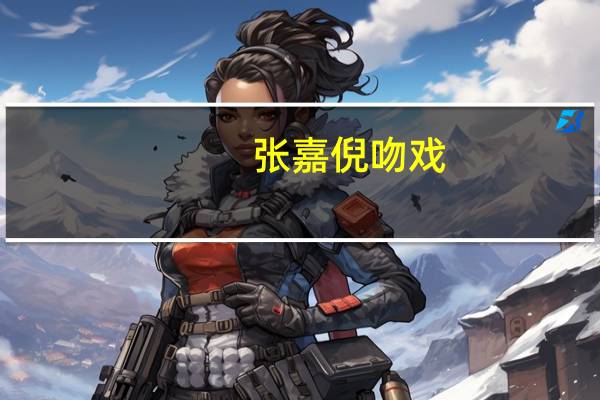 张嘉倪吻戏（张嘉倪吻戏）
