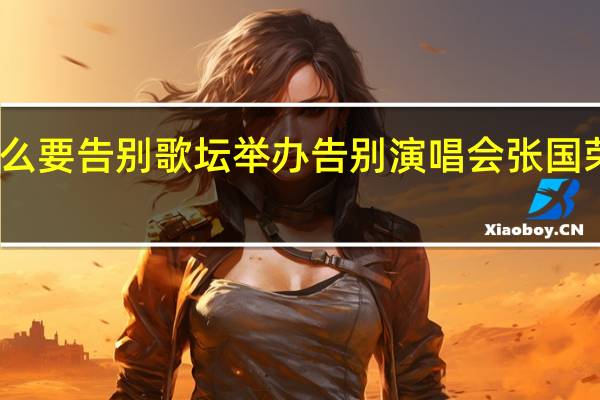 张国荣为什么要告别歌坛举办告别演唱会 张国荣告别乐坛演唱会