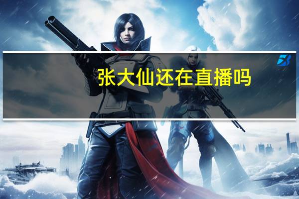 张大仙还在直播吗（张大仙直播详情介绍 快吧手游）