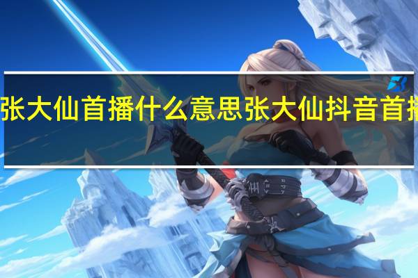 张大仙首播什么意思 张大仙抖音首播数据