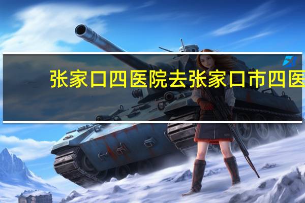张家口四医院 去张家口市四医院坐几路车可到达