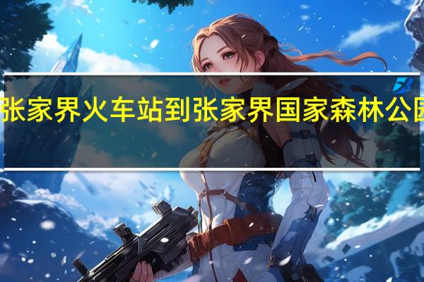 张家界火车站到张家界国家森林公园多远（张家界火车站到张家界国家森林公园）