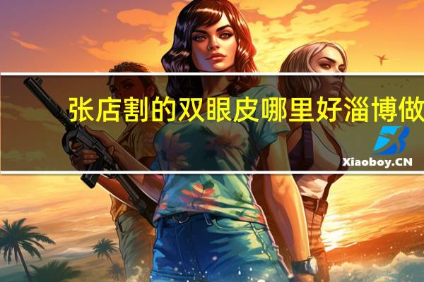 张店割的双眼皮哪里好 淄博做双眼皮哪家医院好