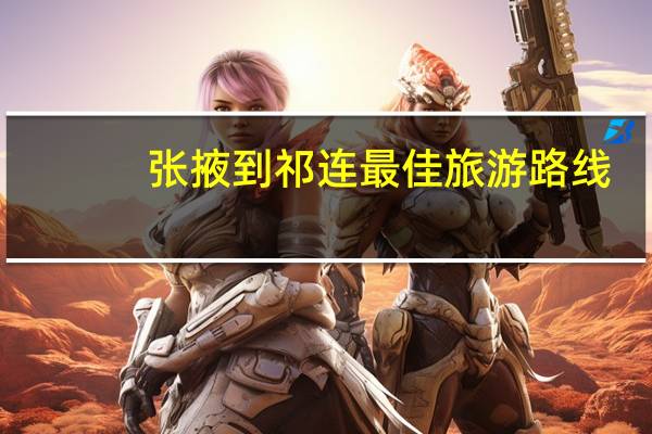 张掖到祁连最佳旅游路线