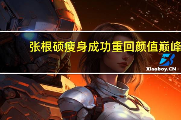张根硕瘦身成功重回颜值巅峰