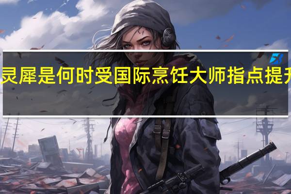 张灵犀是何时受国际烹饪大师指点提升厨艺的