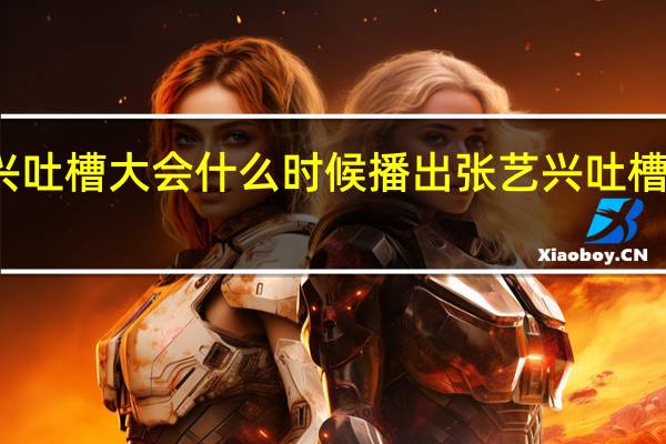 张艺兴吐槽大会什么时候播出 张艺兴吐槽大会哪一期