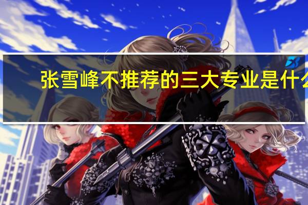 张雪峰不推荐的三大专业是什么
