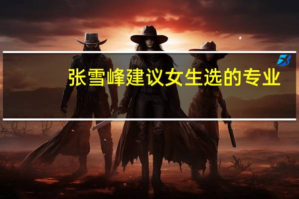 张雪峰建议女生选的专业-女生最吃香的十大专业