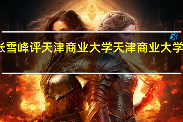 张雪峰评天津商业大学 天津商业大学怎么样